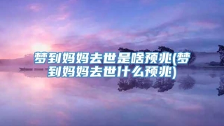 梦到妈妈去世是啥预兆(梦到妈妈去世什么预兆)