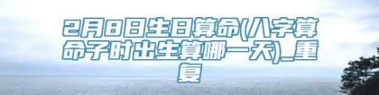 2月8日生日算命(八字算命子时出生算哪一天)_重复