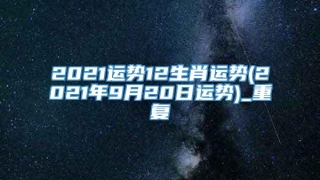 2021运势12生肖运势(2021年9月20日运势)_重复