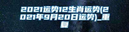 2021运势12生肖运势(2021年9月20日运势)_重复