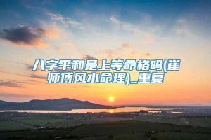 八字平和是上等命格吗(崔师傅风水命理)_重复