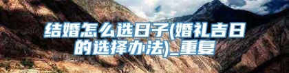结婚怎么选日子(婚礼吉日的选择办法)_重复