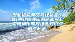 创业板两年交易经验怎么算(创业板注册制新规今起实施扬州股民这些知识点请圈起来)