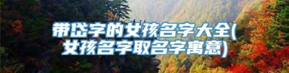 带岱字的女孩名字大全(女孩名字取名字寓意)