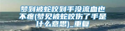 梦到被蛇咬到手没流血也不疼(梦见被蛇咬伤了手是什么意思)_重复