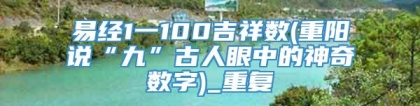 易经1一100吉祥数(重阳说“九”古人眼中的神奇数字)_重复