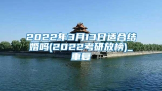 2022年3月13日适合结婚吗(2022考研放榜)_重复