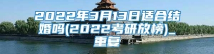 2022年3月13日适合结婚吗(2022考研放榜)_重复