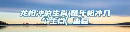 龙相冲的生肖(鼠年相冲几个生肖)_重复
