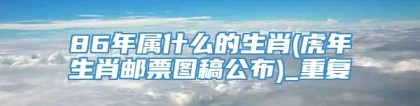 86年属什么的生肖(虎年生肖邮票图稿公布)_重复