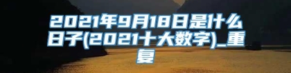 2021年9月18日是什么日子(2021十大数字)_重复