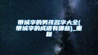 带城字的男孩名字大全(带城字的成语有哪些)_重复