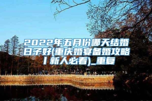 2022年五月份哪天结婚日子好(重庆婚宴备婚攻略丨新人必看)_重复