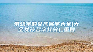 带焓字的女孩名字大全(大全女孩名字打分)_重复