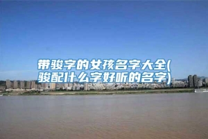 带骏字的女孩名字大全(骏配什么字好听的名字)