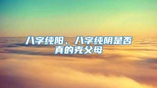 八字纯阳、八字纯阴是否真的克父母
