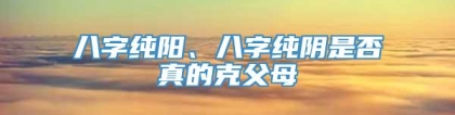 八字纯阳、八字纯阴是否真的克父母