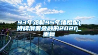 93年鸡和95年猪婚配(持牌消费金融的2021)_重复