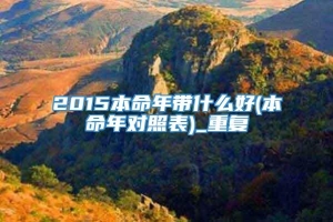 2015本命年带什么好(本命年对照表)_重复