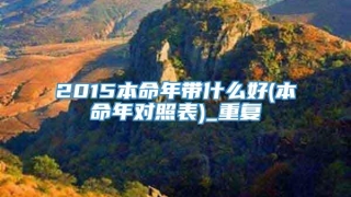 2015本命年带什么好(本命年对照表)_重复