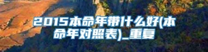2015本命年带什么好(本命年对照表)_重复