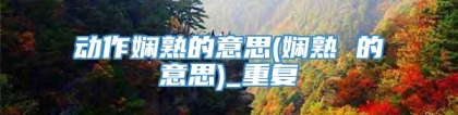 动作娴熟的意思(娴熟 的意思)_重复