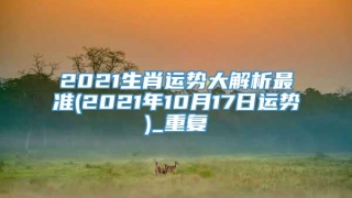 2021生肖运势大解析最准(2021年10月17日运势)_重复