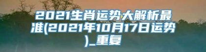 2021生肖运势大解析最准(2021年10月17日运势)_重复
