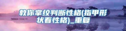 教你掌纹判断性格(指甲形状看性格)_重复