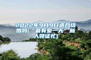 2022年9月9日适合结婚吗(“最有爱一天”新人领证忙)