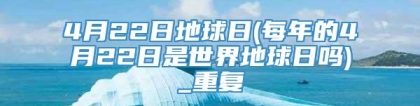 4月22日地球日(每年的4月22日是世界地球日吗)_重复