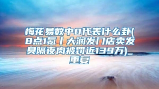 梅花易数中0代表什么卦(8点1氪丨大润发门店卖发臭隔夜肉被罚近139万)_重复