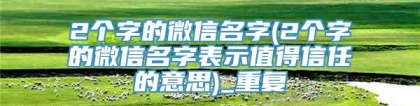 2个字的微信名字(2个字的微信名字表示值得信任的意思)_重复