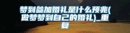 梦到参加婚礼是什么预兆(做梦梦到自己的婚礼)_重复