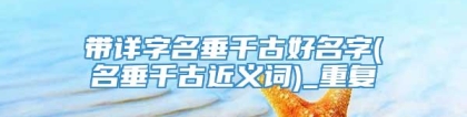 带详字名垂千古好名字(名垂千古近义词)_重复