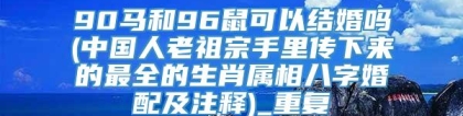 90马和96鼠可以结婚吗(中国人老祖宗手里传下来的最全的生肖属相八字婚配及注释)_重复