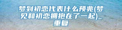 梦到初恋代表什么预兆(梦见和初恋拥抱在了一起)_重复
