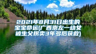 2021年8月31日出生的宝宝命运(广西崇左一幼女被生父拐卖3年多后获救)