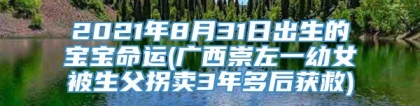 2021年8月31日出生的宝宝命运(广西崇左一幼女被生父拐卖3年多后获救)