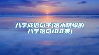 八字成语句子(短小精悍的八字短句100条)