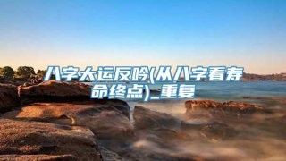 八字大运反吟(从八字看寿命终点)_重复