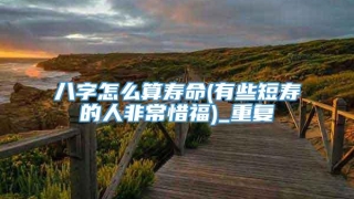 八字怎么算寿命(有些短寿的人非常惜福)_重复