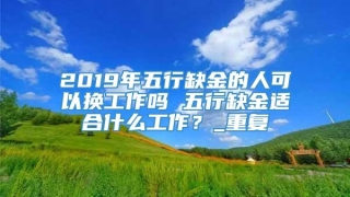 2019年五行缺金的人可以换工作吗 五行缺金适合什么工作？_重复