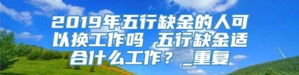 2019年五行缺金的人可以换工作吗 五行缺金适合什么工作？_重复