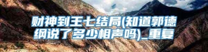 财神到王七结局(知道郭德纲说了多少相声吗)_重复