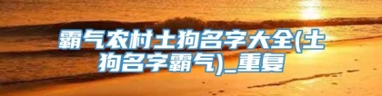 霸气农村土狗名字大全(土狗名字霸气)_重复