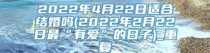 2022年4月22日适合结婚吗(2022年2月22日最“有爱”的日子)_重复