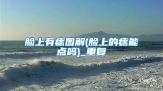 脸上有痣图解(脸上的痣能点吗)_重复