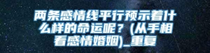 两条感情线平行预示着什么样的命运呢？(从手相看感情婚姻)_重复