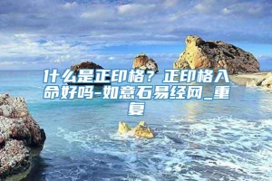 什么是正印格?正印格入命好吗-如意石易经网_重复